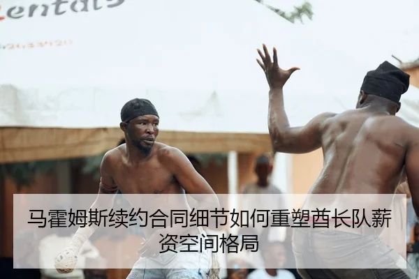 马霍姆斯续约合同细节如何重塑酋长队薪资空间格局